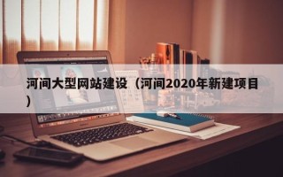 顺德河间大型网站建设（河间2020年新建项目）