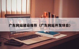 顺德广东网站建设推荐（广东网站开发项目）