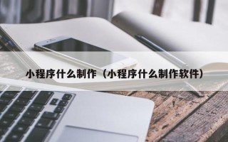 顺德小程序什么制作（小程序什么制作软件）