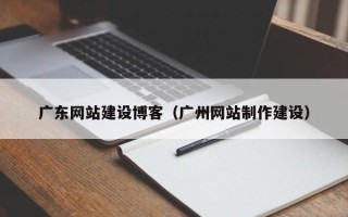 顺德广东网站建设博客（广州网站制作建设）