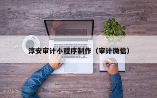 顺德淳安审计小程序制作（审计微信）
