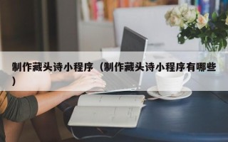 顺德制作藏头诗小程序（制作藏头诗小程序有哪些）