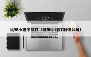 顺德延安小程序制作（延安小程序制作公司）