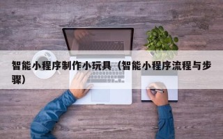 顺德智能小程序制作小玩具（智能小程序流程与步骤）