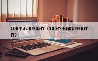 顺德100个小程序制作（100个小程序制作软件）