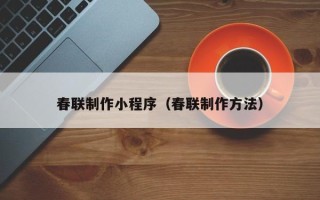 顺德春联制作小程序（春联制作方法）